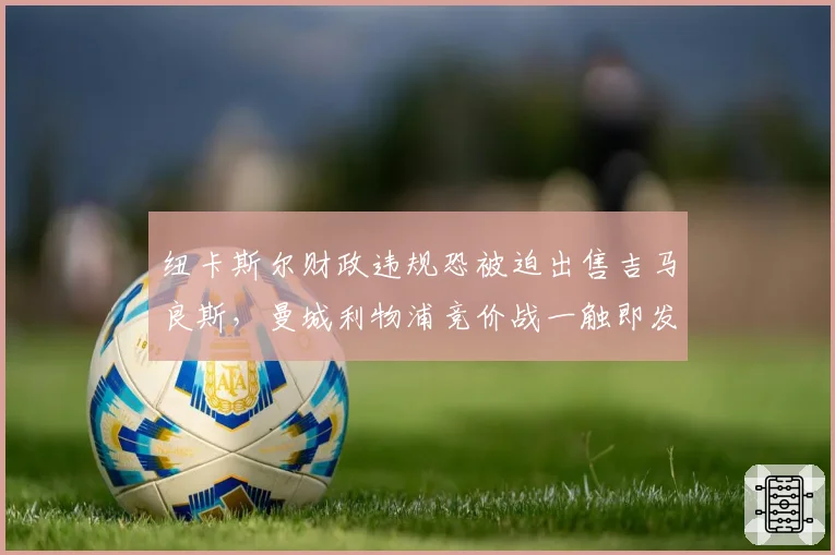 纽卡斯尔财政违规恐被迫出售吉马良斯,曼城利物浦竞价战一触即发