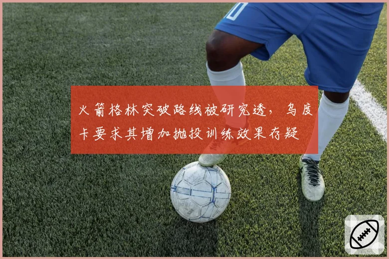火箭格林突破路线被研究透,乌度卡要求其增加抛投训练效果存疑