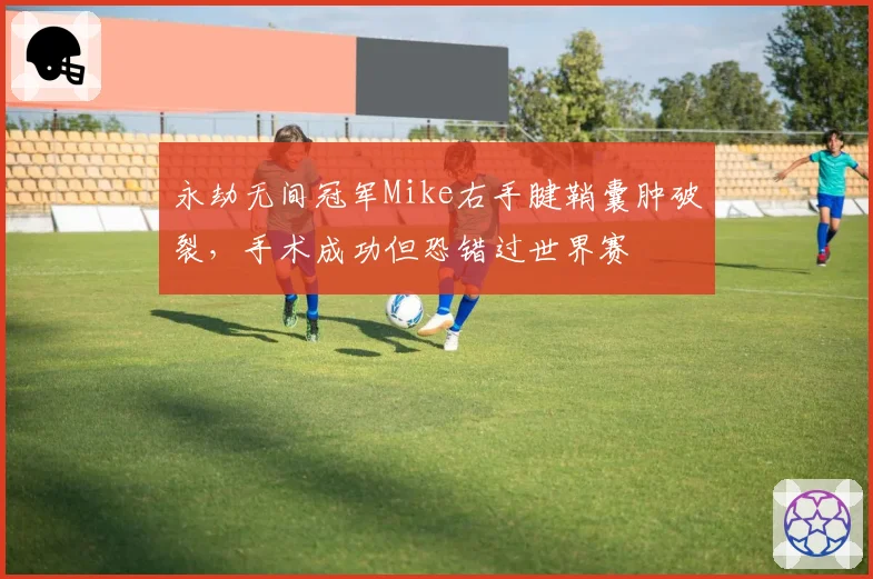永劫无间冠军Mike右手腱鞘囊肿破裂,手术成功但恐错过世界赛
