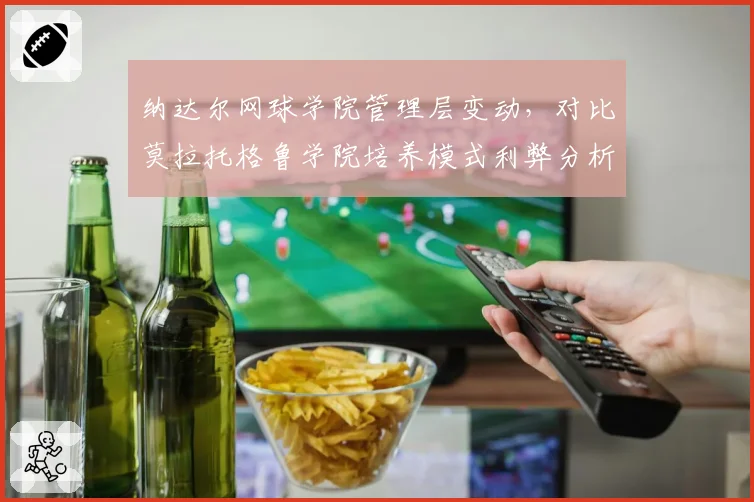 纳达尔网球学院管理层变动,对比莫拉托格鲁学院培养模式利弊分析