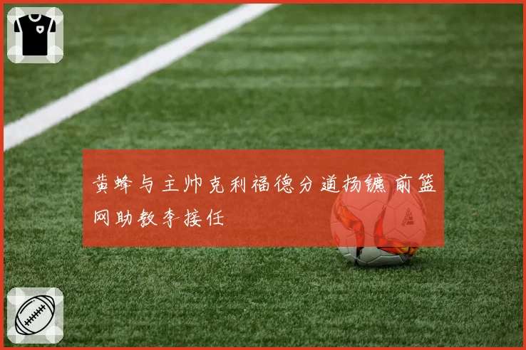 黄蜂与主帅克利福德分道扬镳 前篮网助教李接任