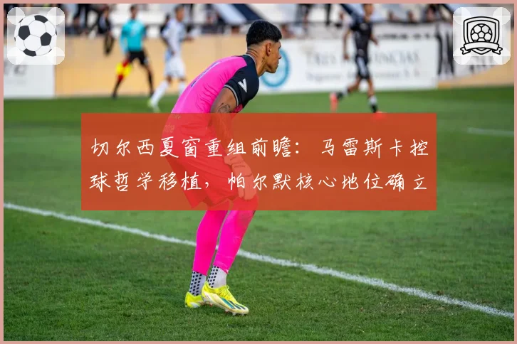 切尔西夏窗重组前瞻：马雷斯卡控球哲学移植，帕尔默核心地位确立