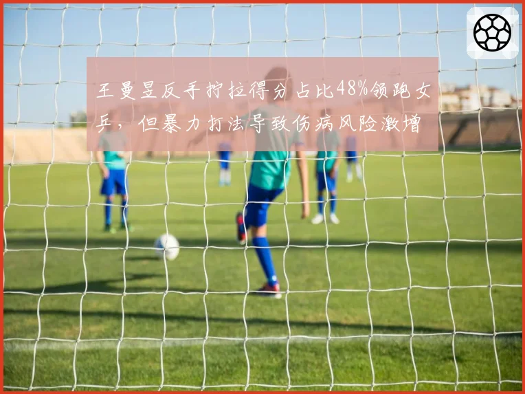 王曼昱反手拧拉得分占比48%领跑女乒,但暴力打法导致伤病风险激增