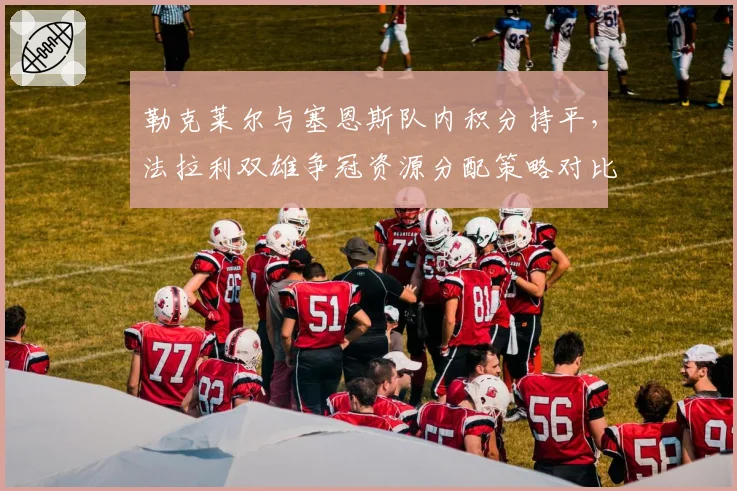 勒克莱尔与塞恩斯队内积分持平,法拉利双雄争冠资源分配策略对比