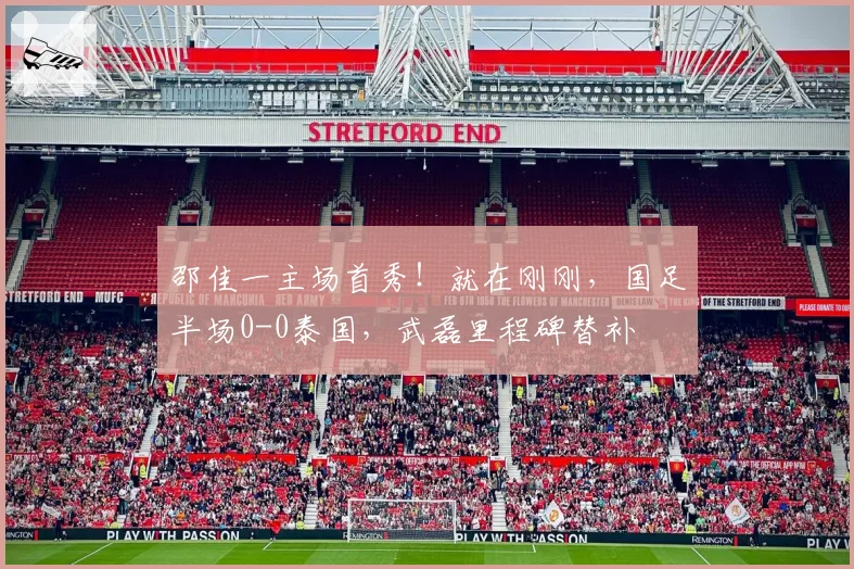 邵佳一主场首秀!就在刚刚,国足半场0-0泰国,武磊里程碑替补