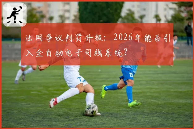 法网争议判罚升级：2026年能否引入全自动电子司线系统？