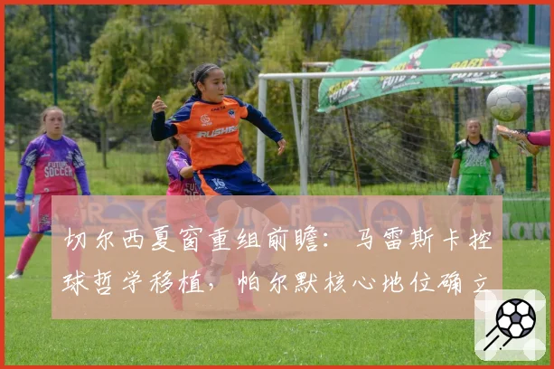 切尔西夏窗重组前瞻：马雷斯卡控球哲学移植，帕尔默核心地位确立