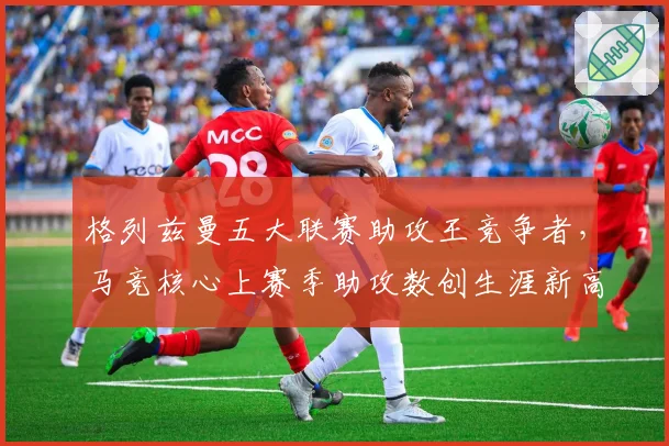 格列兹曼五大联赛助攻王竞争者,马竞核心上赛季助攻数创生涯新高