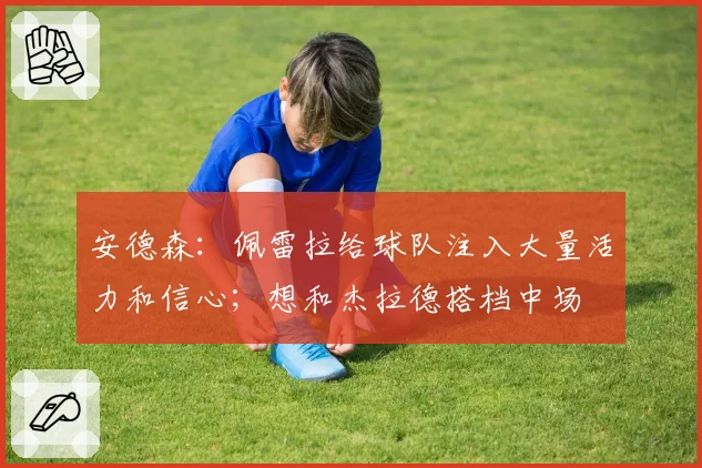 安德森:佩雷拉给球队注入大量活力和信心;想和杰拉德搭档中场
