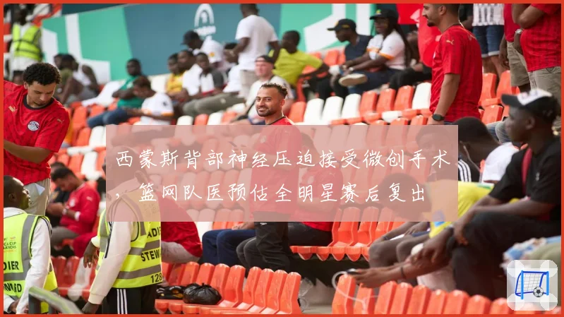 西蒙斯背部神经压迫接受微创手术，篮网队医预估全明星赛后复出