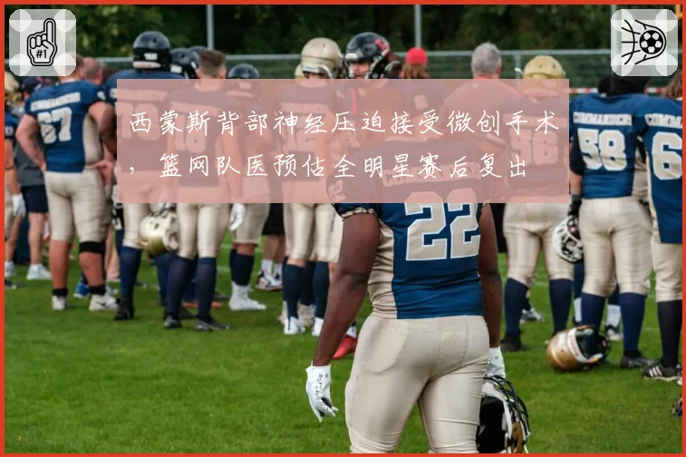 西蒙斯背部神经压迫接受微创手术，篮网队医预估全明星赛后复出