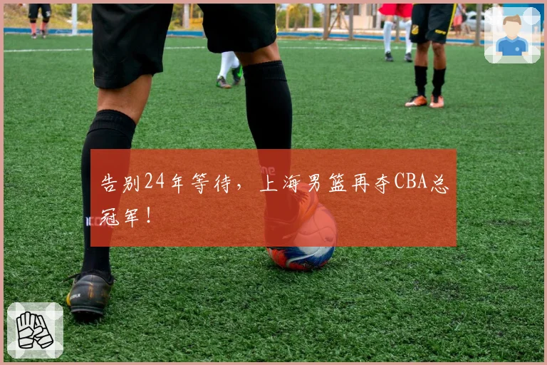 告别24年等待，上海男篮再夺CBA总冠军！