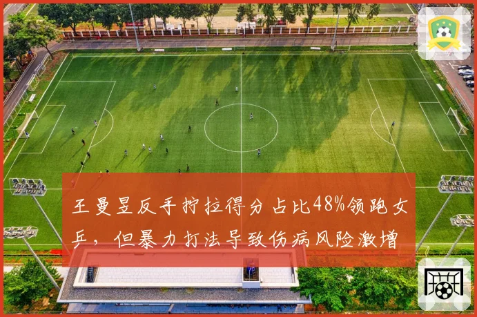 王曼昱反手拧拉得分占比48%领跑女乒,但暴力打法导致伤病风险激增
