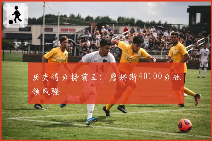 历史得分榜前五:詹姆斯40100分独领风骚