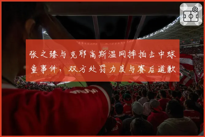 张之臻与克耶高斯温网摔拍击中球童事件，双方处罚力度与赛后道歉态度差异