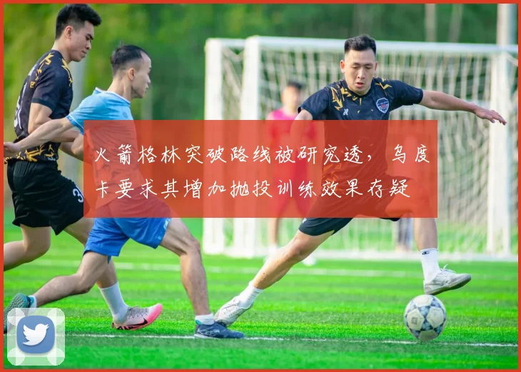 火箭格林突破路线被研究透,乌度卡要求其增加抛投训练效果存疑