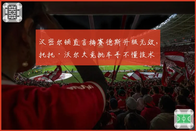 汉密尔顿直言梅赛德斯升级无效，托托·沃尔夫竟批车手不懂技术