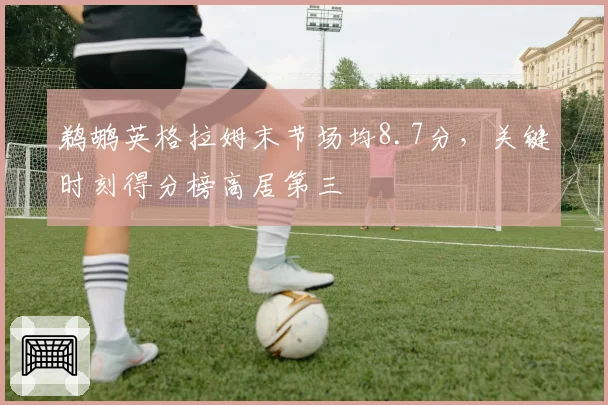 鹈鹕英格拉姆末节场均8.7分,关键时刻得分榜高居第三