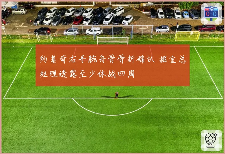 约基奇右手腕舟骨骨折确认 掘金总经理透露至少休战四周