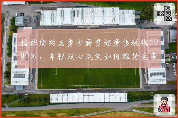 格林续约后勇士薪资超奢侈税线5000万,年轻核心流失如何维持竞争力?