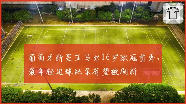 葡萄牙新星亚马尔16岁欧冠首秀,最年轻进球纪录有望被刷新