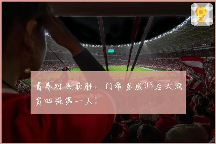 青春对决获胜，门希克成05后大满贯四强第一人！